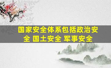 国家安全体系包括政治安全 国土安全 军事安全